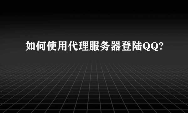 如何使用代理服务器登陆QQ?