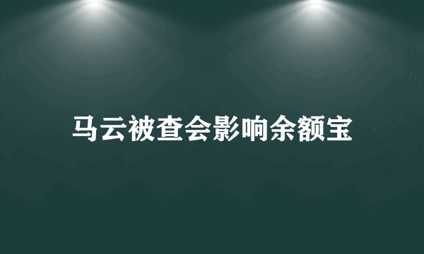 马云被查会影响余额宝