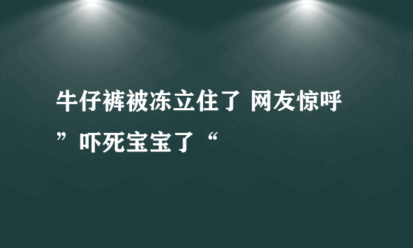 牛仔裤被冻立住了 网友惊呼”吓死宝宝了“