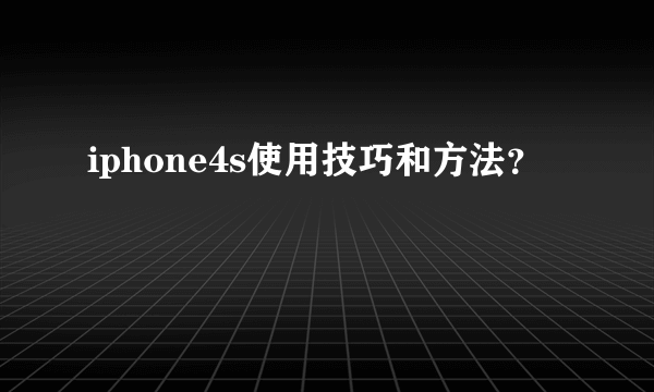 iphone4s使用技巧和方法？