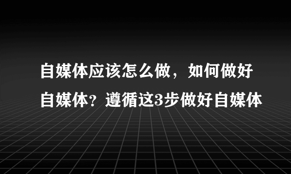 自媒体应该怎么做，如何做好自媒体？遵循这3步做好自媒体