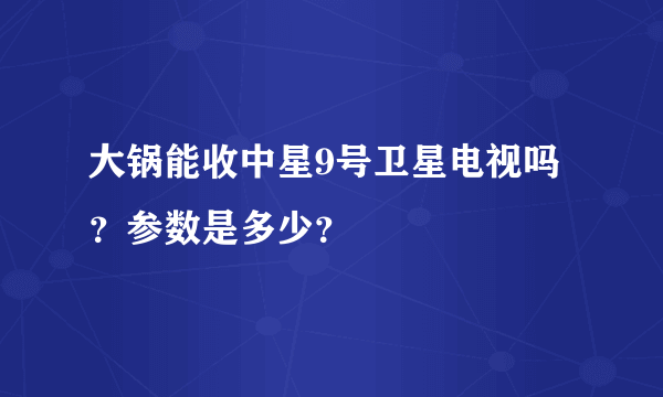 大锅能收中星9号卫星电视吗？参数是多少？