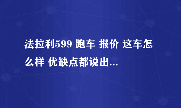 法拉利599 跑车 报价 这车怎么样 优缺点都说出来 详细点啊 谢谢 ！！！！！~~~~~~~~