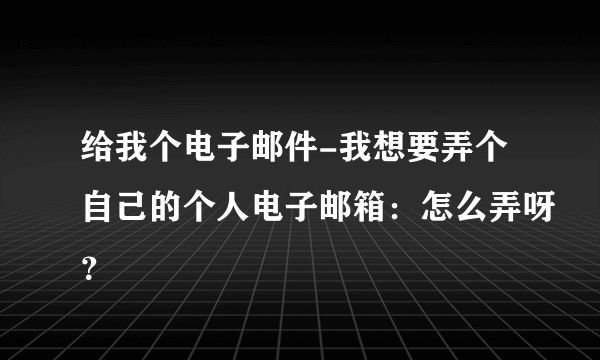 给我个电子邮件-我想要弄个自己的个人电子邮箱：怎么弄呀？