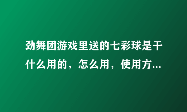 劲舞团游戏里送的七彩球是干什么用的，怎么用，使用方法讲的具体点