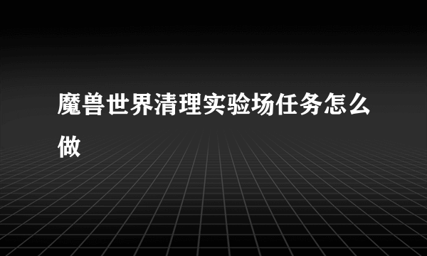 魔兽世界清理实验场任务怎么做