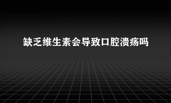 缺乏维生素会导致口腔溃疡吗