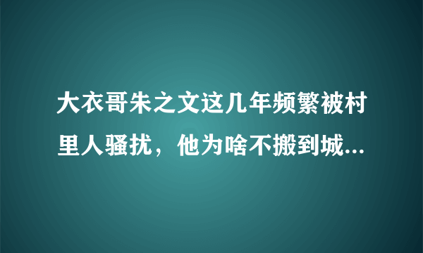 大衣哥朱之文这几年频繁被村里人骚扰，他为啥不搬到城里去住呢？