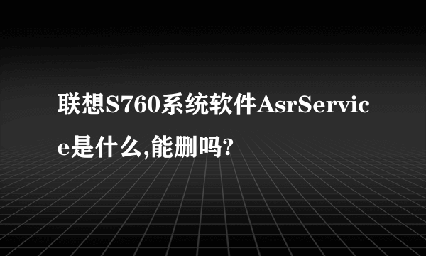 联想S760系统软件AsrService是什么,能删吗?