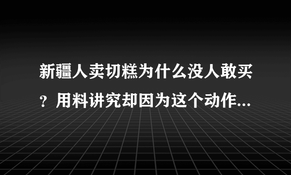 新疆人卖切糕为什么没人敢买？用料讲究却因为这个动作吓走顾客！