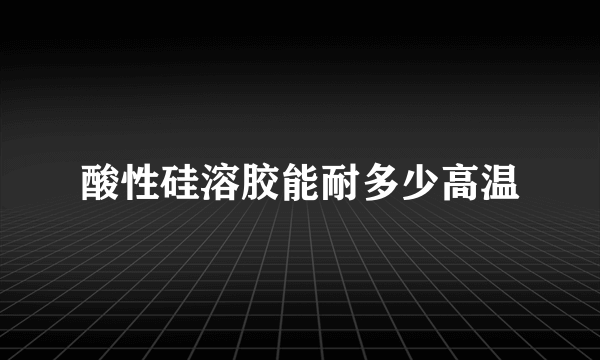 酸性硅溶胶能耐多少高温