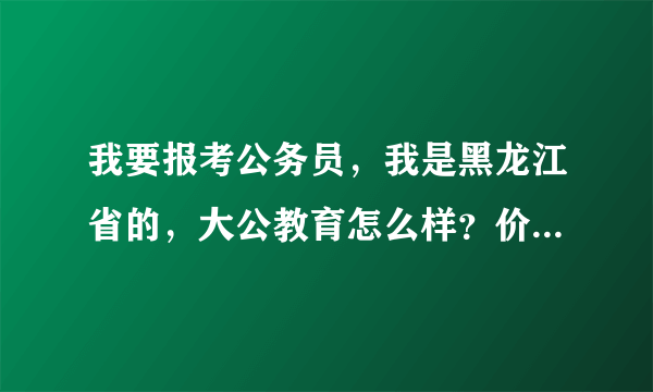 我要报考公务员，我是黑龙江省的，大公教育怎么样？价格便宜吗？中公华图都太贵了！