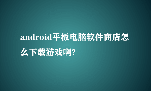 android平板电脑软件商店怎么下载游戏啊?