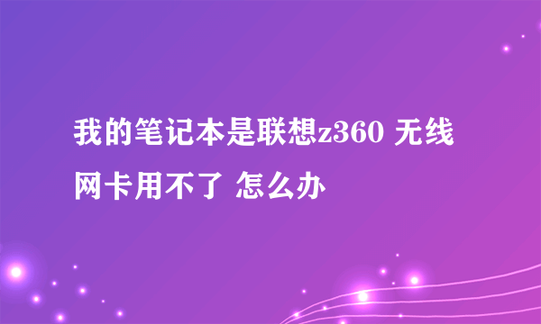 我的笔记本是联想z360 无线网卡用不了 怎么办