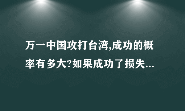 万一中国攻打台湾,成功的概率有多大?如果成功了损失会多大?