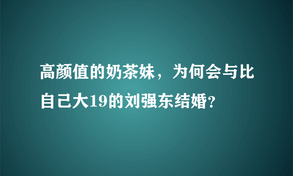 高颜值的奶茶妹，为何会与比自己大19的刘强东结婚？