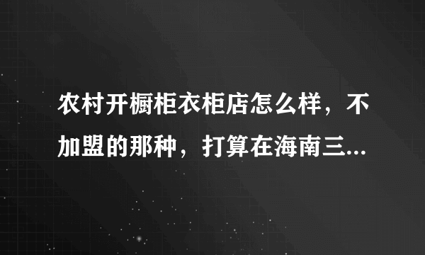 农村开橱柜衣柜店怎么样，不加盟的那种，打算在海南三亚的一个小镇上，专业人士帮忙解答下，奖励30分