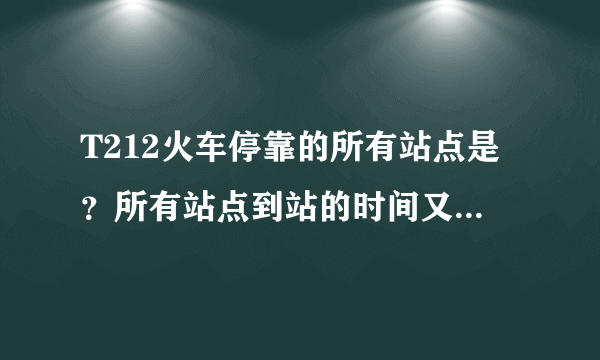 T212火车停靠的所有站点是？所有站点到站的时间又是？求大神帮助