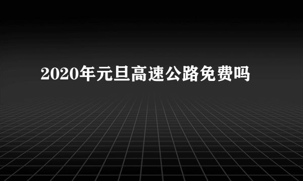 2020年元旦高速公路免费吗