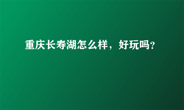 重庆长寿湖怎么样，好玩吗？