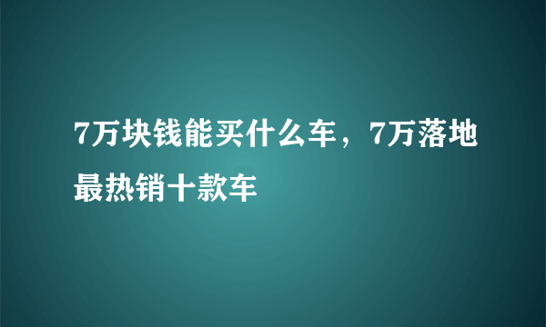 7万块钱能买什么车，7万落地最热销十款车