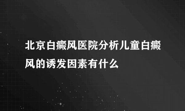 北京白癜风医院分析儿童白癜风的诱发因素有什么