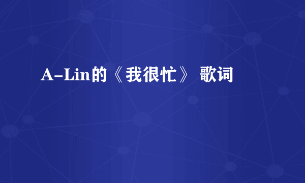 A-Lin的《我很忙》 歌词