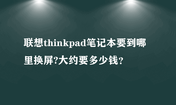 联想thinkpad笔记本要到哪里换屏?大约要多少钱？