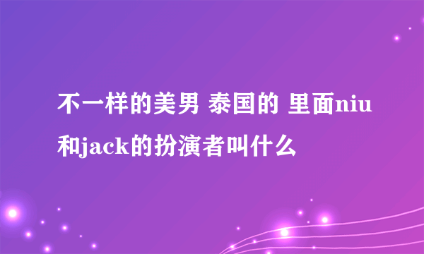 不一样的美男 泰国的 里面niu和jack的扮演者叫什么