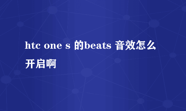 htc one s 的beats 音效怎么开启啊