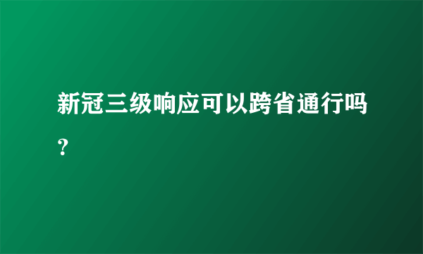 新冠三级响应可以跨省通行吗？