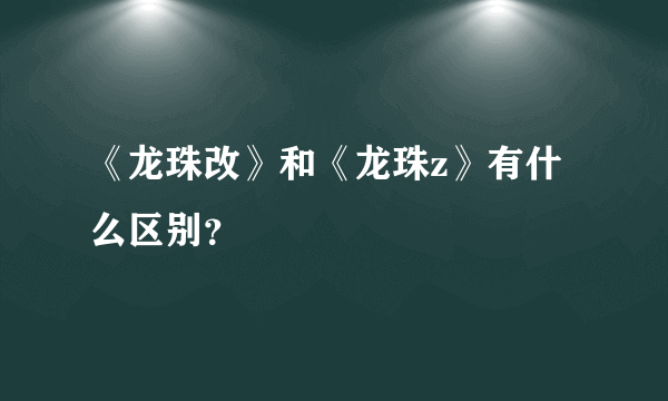 《龙珠改》和《龙珠z》有什么区别？