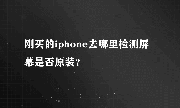 刚买的iphone去哪里检测屏幕是否原装？