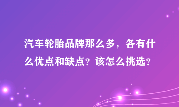 汽车轮胎品牌那么多，各有什么优点和缺点？该怎么挑选？