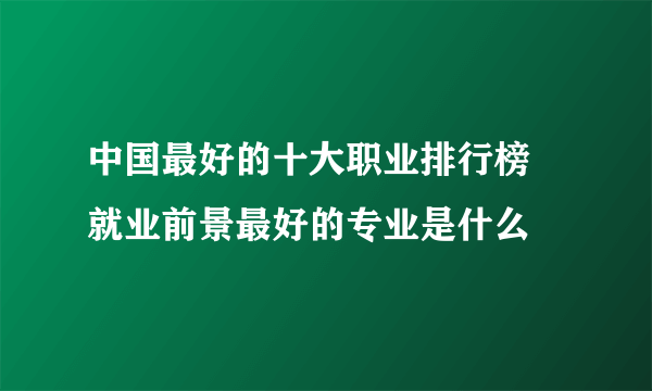 中国最好的十大职业排行榜 就业前景最好的专业是什么