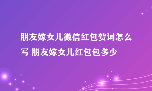 朋友嫁女儿微信红包贺词怎么写 朋友嫁女儿红包包多少