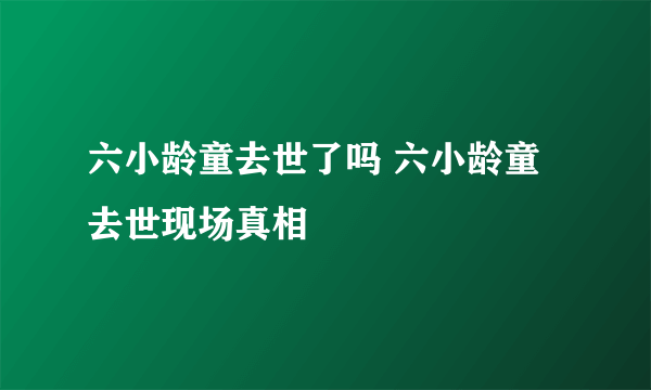 六小龄童去世了吗 六小龄童去世现场真相