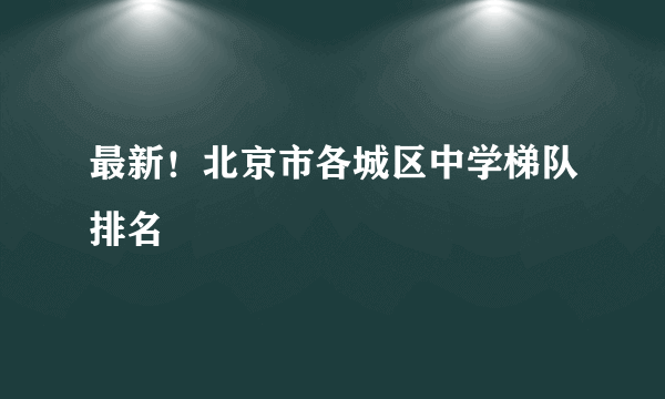 最新！北京市各城区中学梯队排名