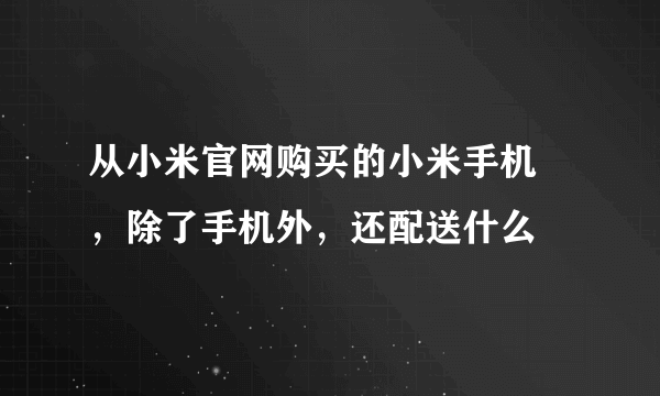 从小米官网购买的小米手机 ，除了手机外，还配送什么