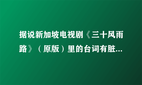 据说新加坡电视剧《三十风雨路》（原版）里的台词有脏字，是真的吗？