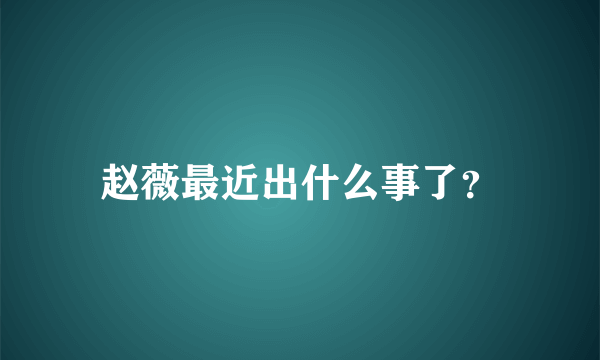 赵薇最近出什么事了？