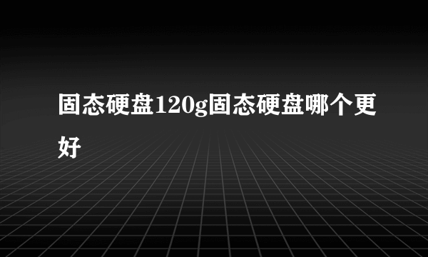 固态硬盘120g固态硬盘哪个更好