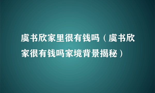 虞书欣家里很有钱吗（虞书欣家很有钱吗家境背景揭秘）