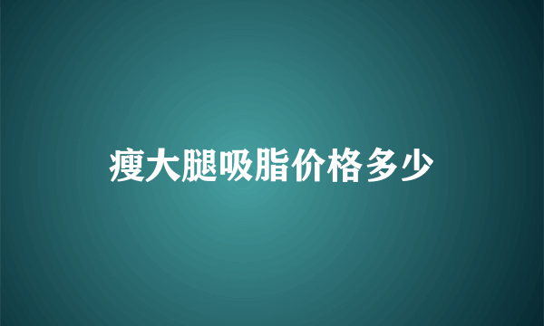 瘦大腿吸脂价格多少