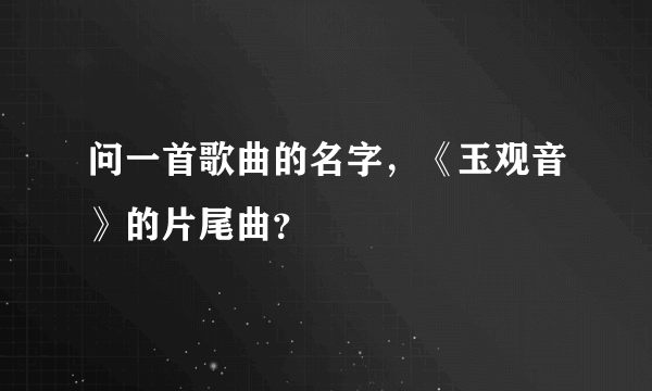 问一首歌曲的名字，《玉观音》的片尾曲？