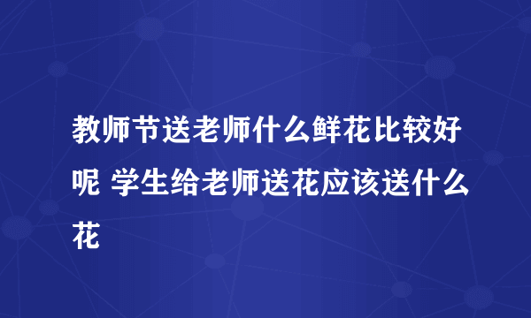 教师节送老师什么鲜花比较好呢 学生给老师送花应该送什么花