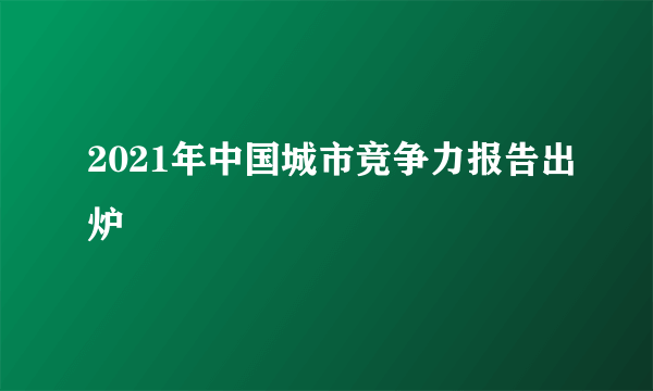 2021年中国城市竞争力报告出炉