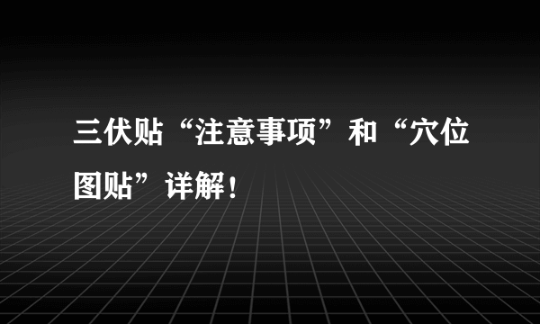 三伏贴“注意事项”和“穴位图贴”详解！