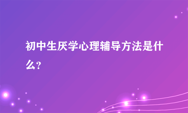 初中生厌学心理辅导方法是什么？