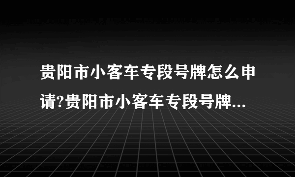 贵阳市小客车专段号牌怎么申请?贵阳市小客车专段号牌管理信息系统为什么?